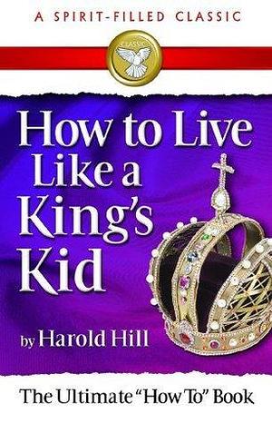 How to Live Like a King's Kid by Harold Hill, Harold Hill