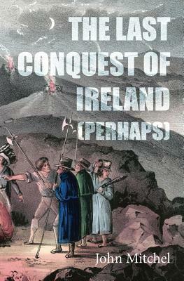 The Last Conquest of Ireland (Perhaps) by John Mitchel