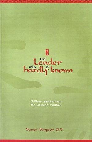 The Leader Who Is Hardly Known: Self-less Teaching from the Chinese Tradition by Steven Simpson, Steven Simpson