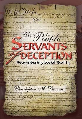 We the People, Servants of Deception: Reconsidering Social Reality by Christopher M. Dawson