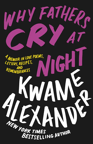 Why Fathers Cry at Night: A Memoir in Love Poems, Recipes, Letters, and Remembrances by Kwame Alexander