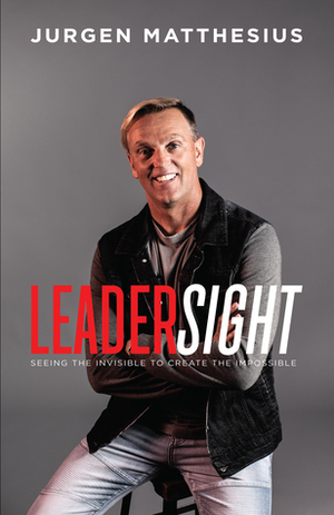 Leadersight: Seeing the Invisible to Create the Impossible by Jurgen Matthesius