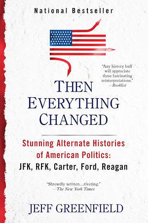 Then Everything Changed: Stunning Alternate Histories of American Politics: JFK, RFK, Carter, Ford, Reagan by Jeff Greenfield