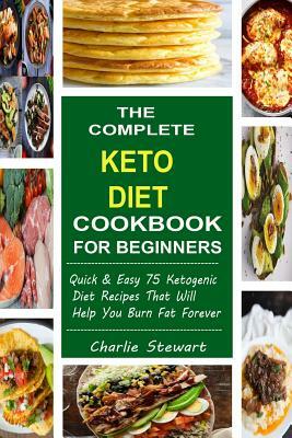 The Complete Keto Diet Cookbook for Beginners: Quick & Easy 75 Ketogenic Diet Recipes That Will Help You Burn Fat Forever by Charlie Stewart