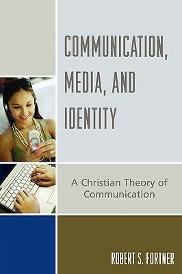 Communication, Media, and Identity: A Christian Theory of Communication by Robert S. Fortner