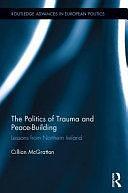 The Politics of Trauma and Peace-building: Lessons from Northern Ireland by Cillian McGrattan