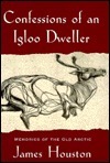 Confessions of an Igloo Dweller: Memories of the Old Arctic by James Houston