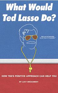 What Would Ted Lasso Do?: How Ted's Positive Approach Can Help You by Lucy Broadbent