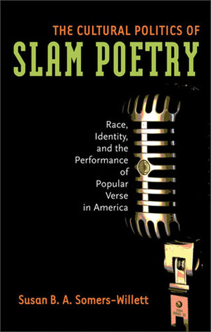 The Cultural Politics of Slam Poetry: Race, Identity, and the Performance of Popular Verse in America by Susan B.A. Somers-Willett
