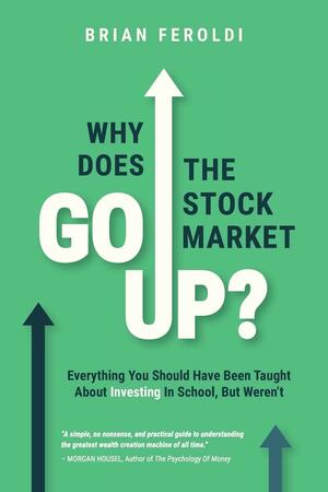 Why Does The Stock Market Go Up?: Everything You Should Have Been Taught About Investing In School, But Weren't by Brian Feroldi