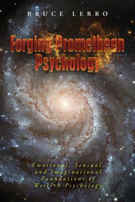 Forging Promethean Psychology: Emotional, Sensual, and Imaginational Foundations of Western Psychology by Bruce Lerro
