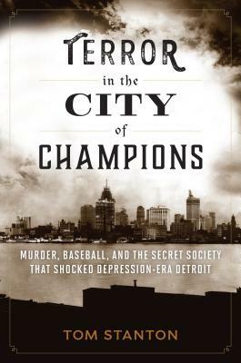 Terror in the City of Champions: Murder, Baseball, and the Secret Society That Shocked Depression-Era Detroit by Tom Stanton