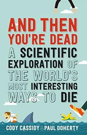 And Then You're Dead: A Scientific Exploration of the World's Most Interesting Ways to Die by Cody Cassidy, Paul Doherty