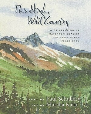 This High, Wild Country: A Celebration of Waterton-Glacier International Peace Park by Paul Schullery, Marsha Karle