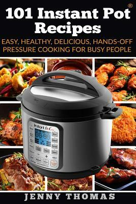 101 Instant Pot Recipes: Easy, Healthy, Delicious, Hands-Off Pressure Cooking For Busy People by Jenny Thomas