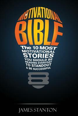 The Motivational Bible: The 10 Most Motivational Stories You Should Be Reading Everyday To Standout and Be Successful by James Stanton