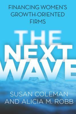 The Next Wave: Financing Women's Growth-Oriented Firms by Alicia M. Robb, Susan Coleman