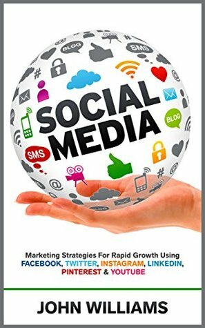 Social Media: Marketing Strategies for Rapid Growth Using: Facebook, Twitter, Instagram, LinkedIn, Pinterest and YouTube by John Williams