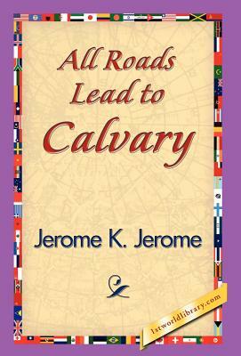 All Roads Lead to Calvary by Jerome K. Jerome