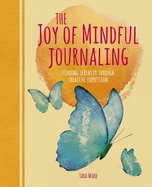 The Joy of Mindful Journaling: Finding Serenity Through Creative Expression by Tara Ward