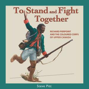 To Stand and Fight Together: Richard Pierpoint and the Coloured Corps of Upper Canada by Steve Pitt