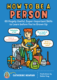 How to Be a Person: 65 Hugely Useful, Super-Important Skills to Learn Before You're Grown Up by Catherine Newman