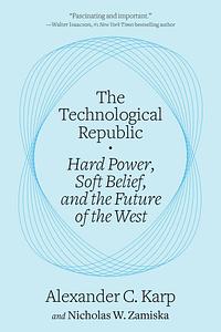 The Technological Republic: Hard Power, Soft Belief, and the Future of the West by Alexander C. Karp, Nicholas W. Zamiska