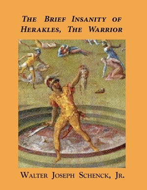 The Brief Insanity of Herakles, the Warrior by Jr. Walter Joseph Schenck