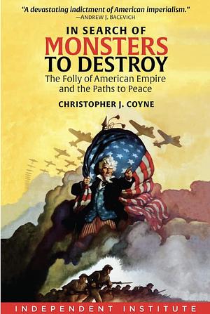 In Search of Monsters to Destroy: The Folly of American Empire and the Paths to Peace by Christopher J. Coyne
