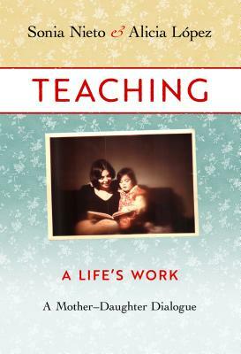 Teaching: A Life's Work: A Mother-Daughter Dialogue by Alicia López, Sonia Nieto