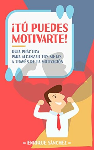 ¡Tú puedes motivarte!: Guía práctica para alcanzar tus metas a través de la motivación by Enrique Sanchez