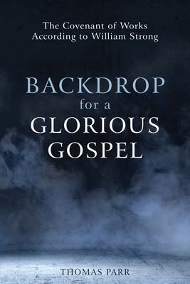 Backdrop for a Glorious Gospel: The Covenant of Works According to William Strong by Thomas Parr