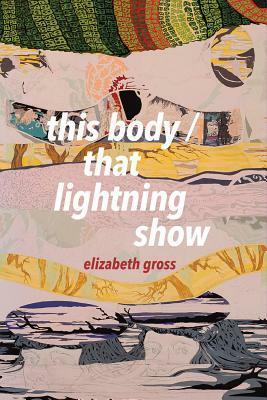 This Body / That Lightning Show by Elizabeth Gross