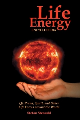 Life Energy Encyclopedia: Qi, Prana, Spirit, and Other Life Forces around the World by Stefan Stenudd