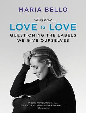 Whatever...Love Is Love: Questioning the Labels We Give Ourselves by Maria Bello