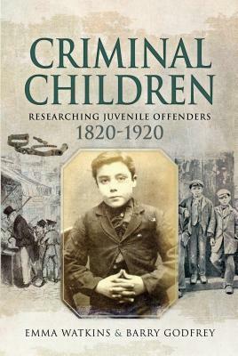Criminal Children: Researching Juvenile Offenders, 1820-1920 by Barry Godfrey, Emma Watkins