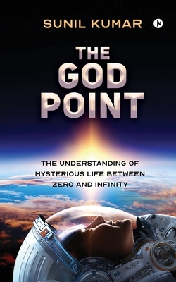 The God Point: The Understanding of Mysterious Life between Zero and Infinity by Sunil Kumar