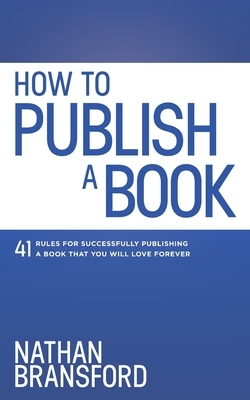 How to Publish a Book: 41 Rules for Successfully Publishing a Book That You Will Love Forever by Nathan Bransford