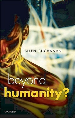 Beyond Humanity?: The Ethics of Biomedical Enhancement by Allen Buchanan
