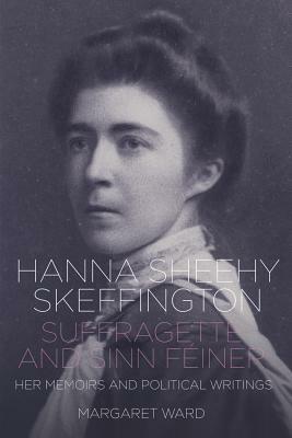 Hanna Sheehy Skeffington: Suffragette and Sinn Feiner - Her Memoirs and Political Writings by Margaret Ward