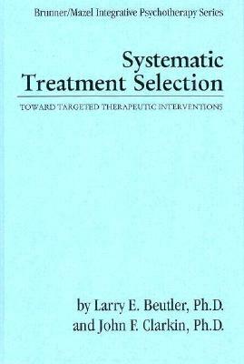 Systematic Treatment Selection: Toward Targeted Therapeutic Interventions by John F. Clarkin, Larry E. Beutler