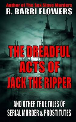 The Dreadful Acts of Jack the Ripper and Other True Tales of Serial Murder and Prostitutes by R. Barri Flowers