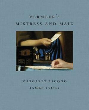Vermeer's Mistress and Maid by James Ivory, Margaret Iacono