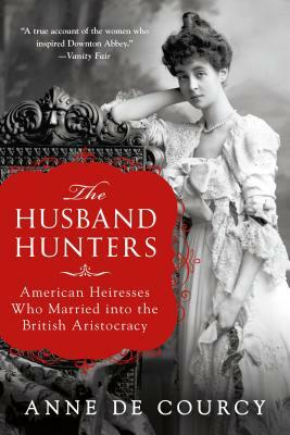 The Husband Hunters: American Heiresses Who Married Into the British Aristocracy by Anne de Courcy
