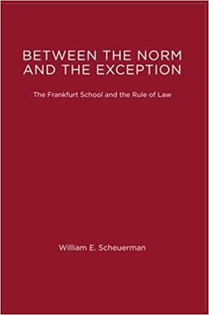 Between the Norm and the Exception: The Frankfurt School and the Rule of Law by William E. Scheuerman