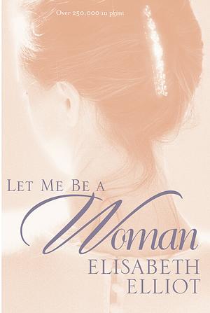 Let Me Be a Woman by Elisabeth Elliot