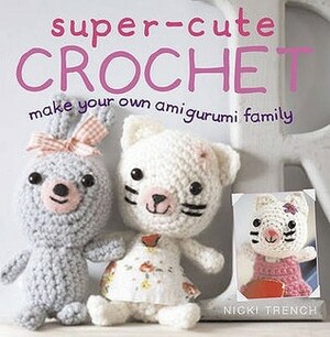 Super-cute Crochet: Make Your Own Amigurumi Family by Nicki Trench