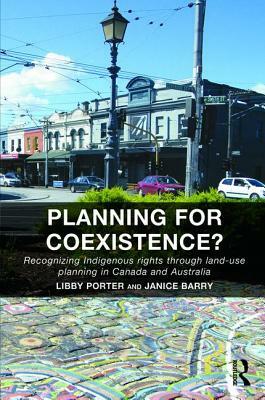 Planning for Coexistence?: Recognizing Indigenous Rights Through Land-Use Planning in Canada and Australia by Libby Porter, Janice Barry