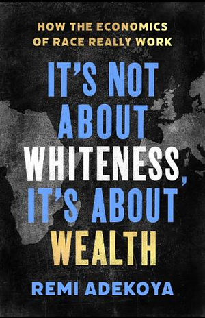 It's Not about Whiteness, It's about Wealth: How the Economics of Race Really Work by Remi Adekoya