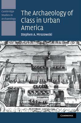 The Archaeology of Class in Urban America by Stephen A. Mrozowski